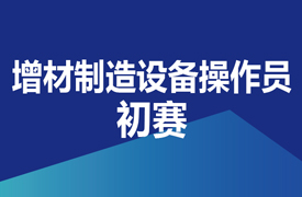 增材制造設(shè)備操作員-初賽實(shí)施方案的通知