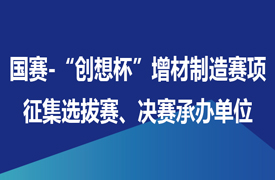 征集國(guó)賽-“創(chuàng)想杯”增材制造設(shè)備操作員賽項(xiàng)選拔賽、決賽承辦單位